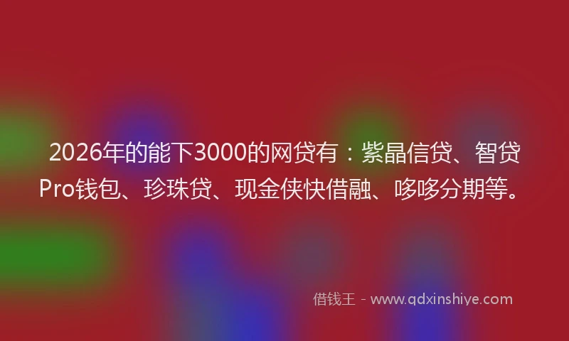 2026年的能下3000的网贷有：紫晶信贷、智贷Pro钱包、珍珠贷、现金侠快借融、哆哆分期等。