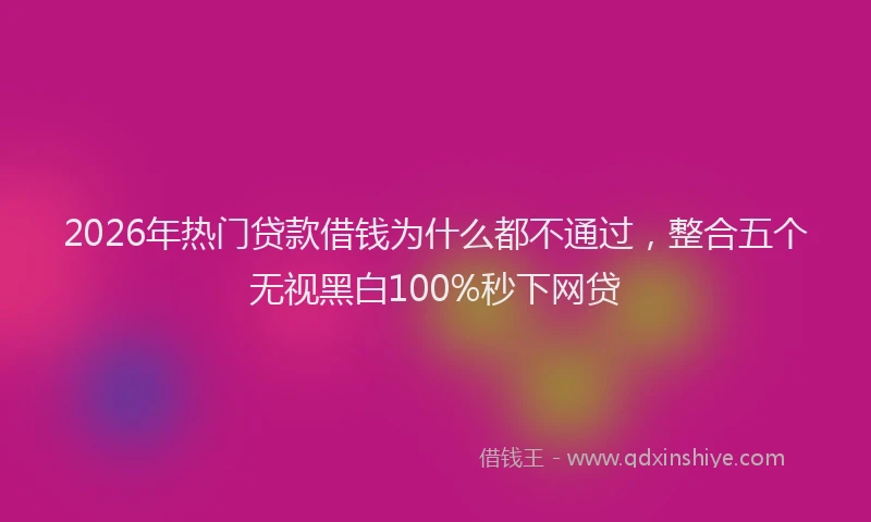 2026年热门贷款借钱为什么都不通过，整合五个无视黑白100%秒下网贷