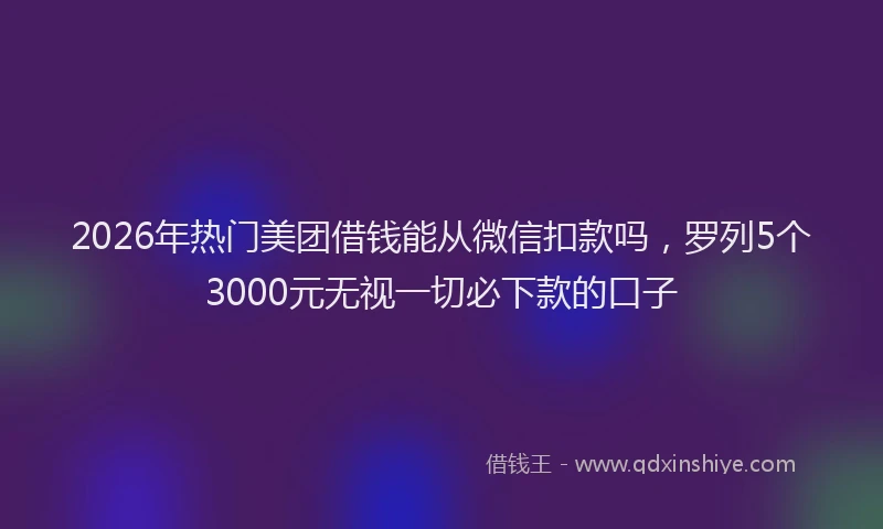 2026年热门美团借钱能从微信扣款吗，罗列5个3000元无视一切必下款的口子