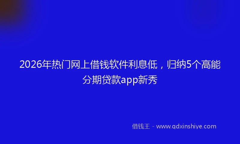 2026年热门网上借钱软件利息低，归纳5个高能分期贷款app新秀