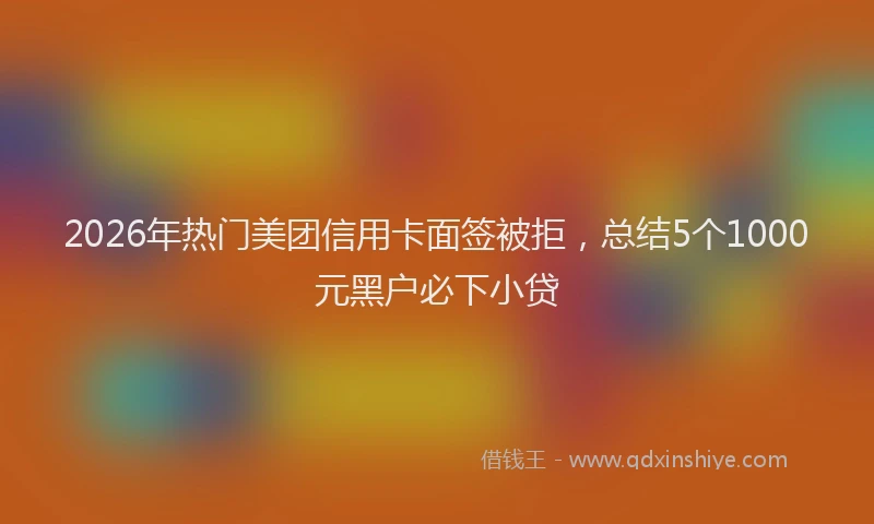 2026年热门美团信用卡面签被拒，总结5个1000元黑户必下小贷