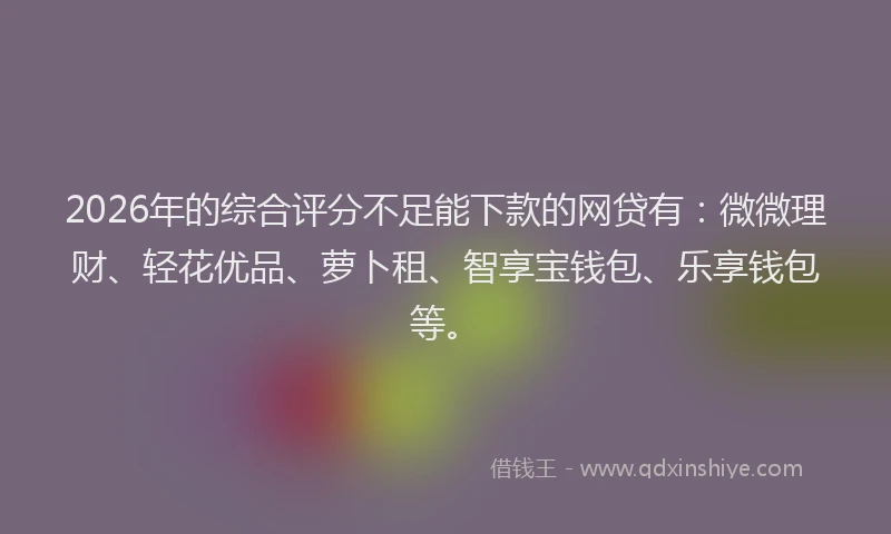 2026年的综合评分不足能下款的网贷有：微微理财、轻花优品、萝卜租、智享宝钱包、乐享钱包等。