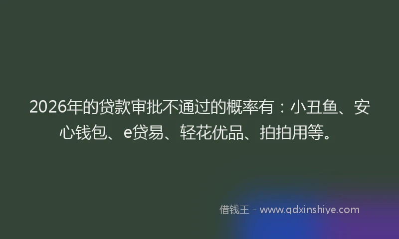 2026年的贷款审批不通过的概率有:小丑鱼、安心钱包、e贷易、轻花优品、拍拍用等。