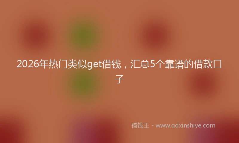 2026年热门类似get借钱，汇总5个靠谱的借款口子