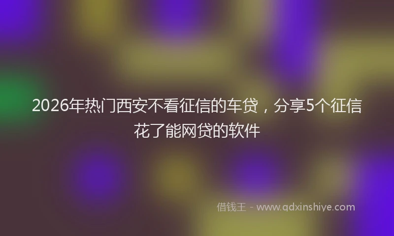 2026年热门西安不看征信的车贷，分享5个征信花了能网贷的软件