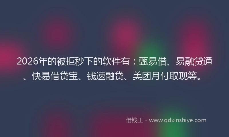 2026年的被拒秒下的软件有：甄易借、易融贷通、快易借贷宝、钱速融贷、美团月付取现等。