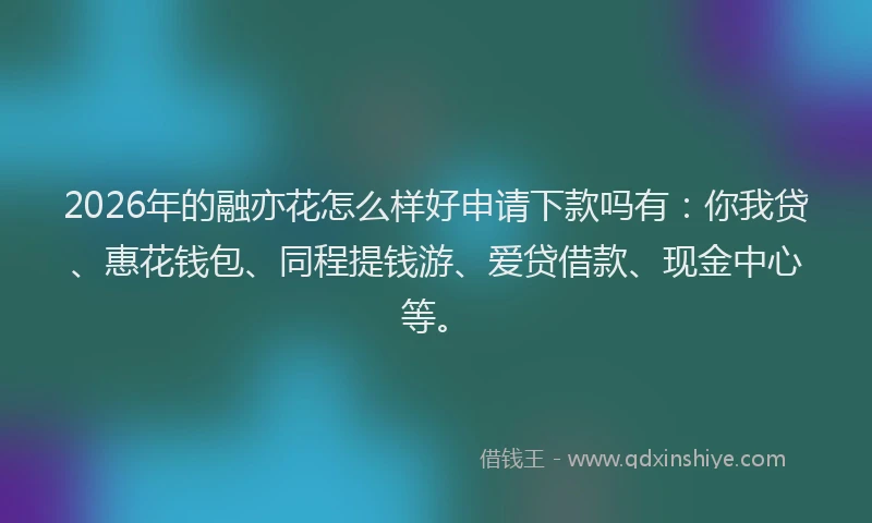 2026年的融亦花怎么样好申请下款吗有:你我贷、惠花钱包、同程提钱游、爱贷借款、现金中心等。