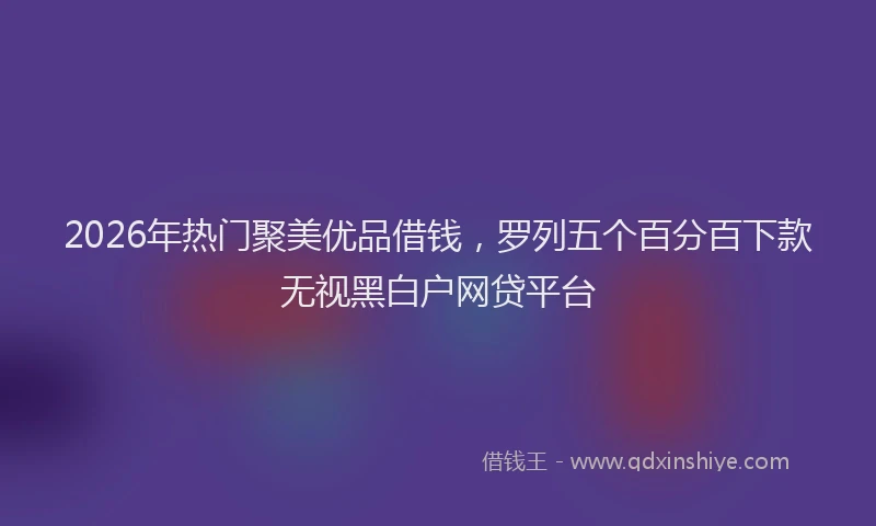 2026年热门聚美优品借钱，罗列五个百分百下款无视黑白户网贷平台