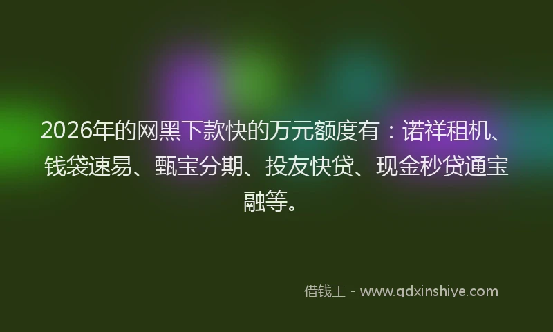 2026年的网黑下款快的万元额度有：诺祥租机、钱袋速易、甄宝分期、投友快贷、现金秒贷通宝融等。