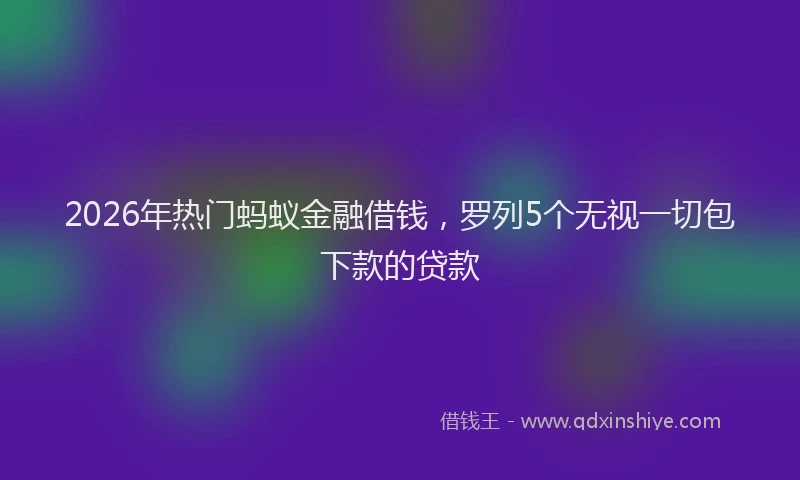 2026年热门蚂蚁金融借钱，罗列5个无视一切包下款的贷款