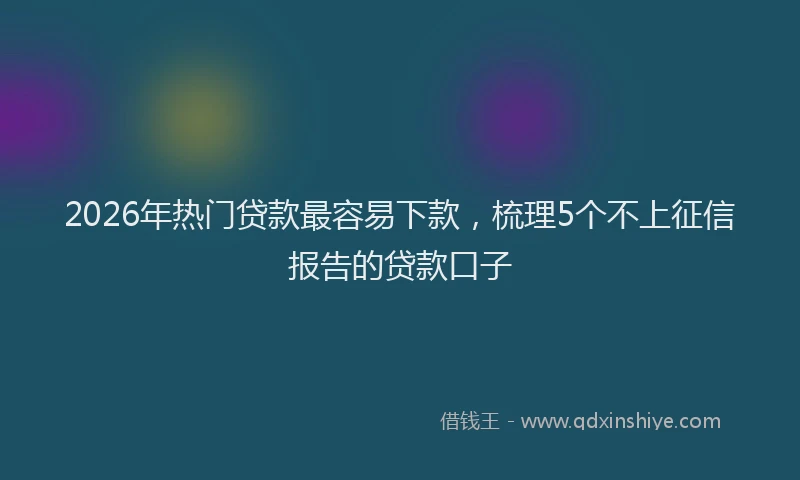 2026年热门贷款最容易下款，梳理5个不上征信报告的贷款口子