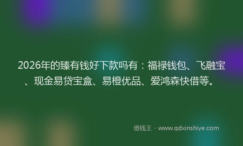 2026年的臻有钱好下款吗有：福禄钱包、飞融宝、现金易贷宝盒、易橙优品、爱鸿森快借等。
