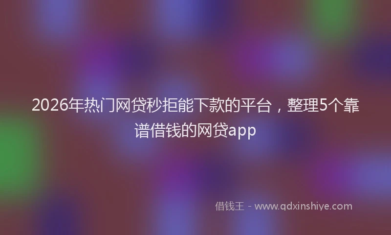 2026年热门网贷秒拒能下款的平台，整理5个靠谱借钱的网贷app