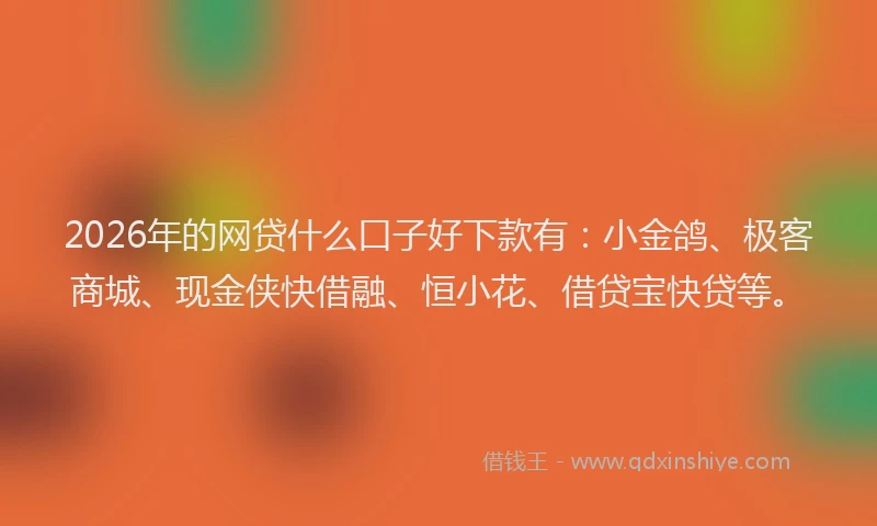 2026年的网贷什么口子好下款有:小金鸽、极客商城、现金侠快借融、恒小花、借贷宝快贷等。