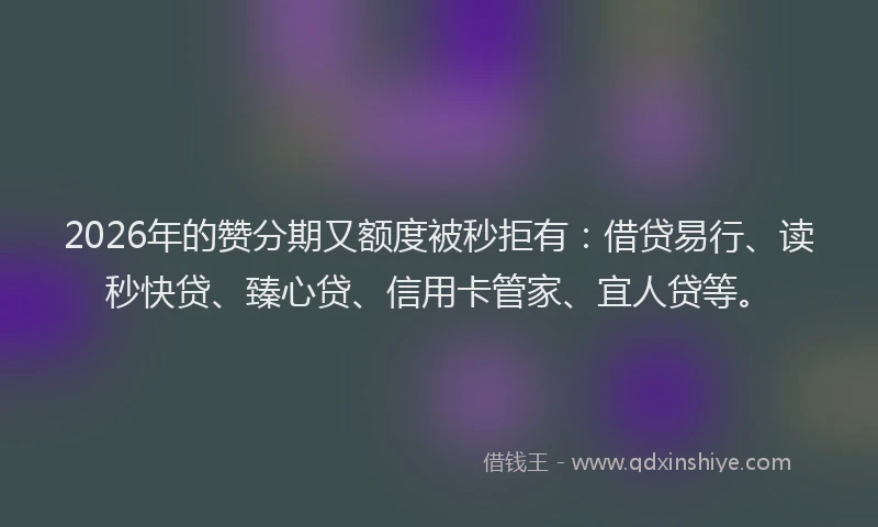 2026年的赞分期又额度被秒拒有：借贷易行、读秒快贷、臻心贷、信用卡管家、宜人贷等。