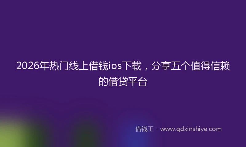 2026年热门线上借钱ios下载，分享五个值得信赖的借贷平台
