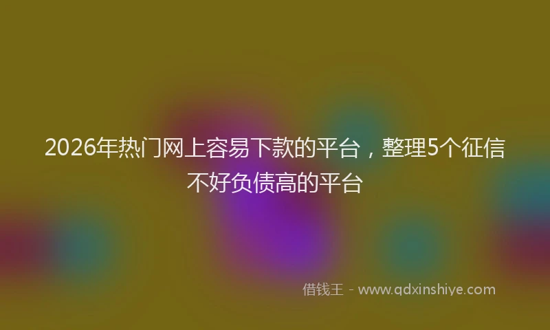 2026年热门网上容易下款的平台，整理5个征信不好负债高的平台