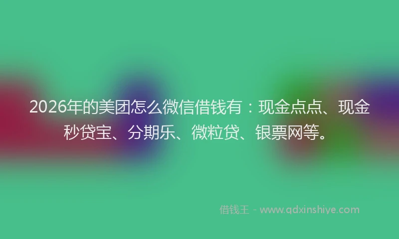 2026年的美团怎么微信借钱有：现金点点、现金秒贷宝、分期乐、微粒贷、银票网等。