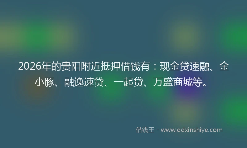 2026年的贵阳附近抵押借钱有：现金贷速融、金小豚、融逸速贷、一起贷、万盛商城等。