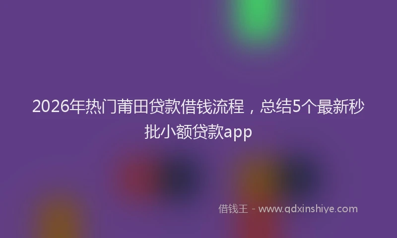 2026年热门莆田贷款借钱流程，总结5个最新秒批小额贷款app