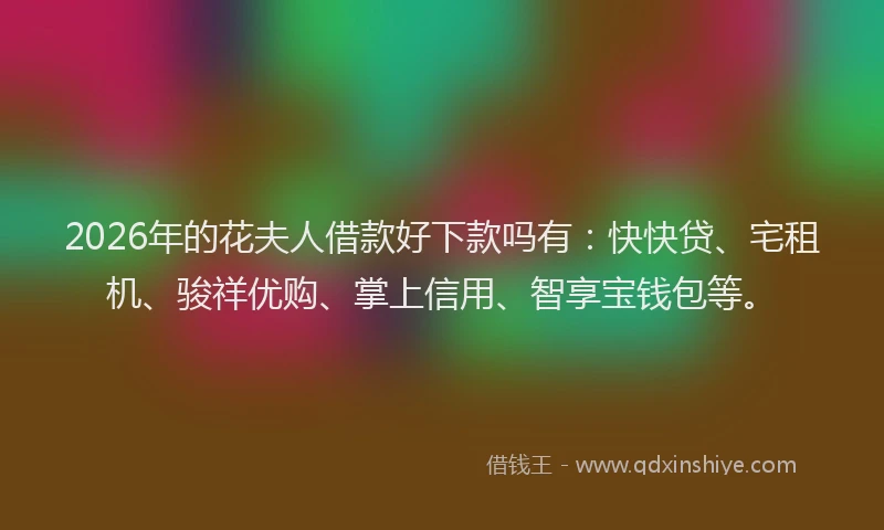 2026年的花夫人借款好下款吗有：快快贷、宅租机、骏祥优购、掌上信用、智享宝钱包等。