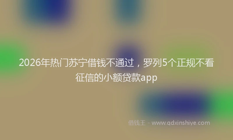 2026年热门苏宁借钱不通过，罗列5个正规不看征信的小额贷款app