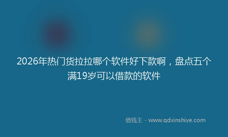 2026年热门货拉拉哪个软件好下款啊，盘点五个满19岁可以借款的软件
