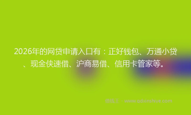 2026年的网贷申请入口有：正好钱包、万通小贷、现金侠速借、沪商易借、信用卡管家等。