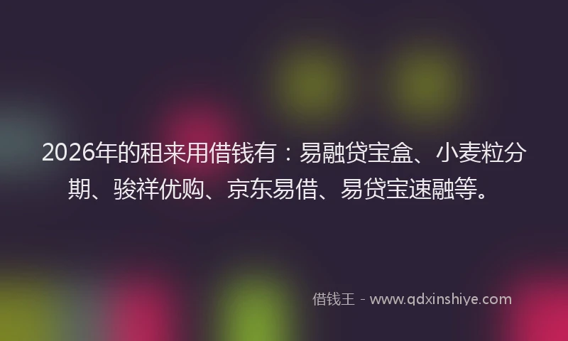 2026年的租来用借钱有：易融贷宝盒、小麦粒分期、骏祥优购、京东易借、易贷宝速融等。