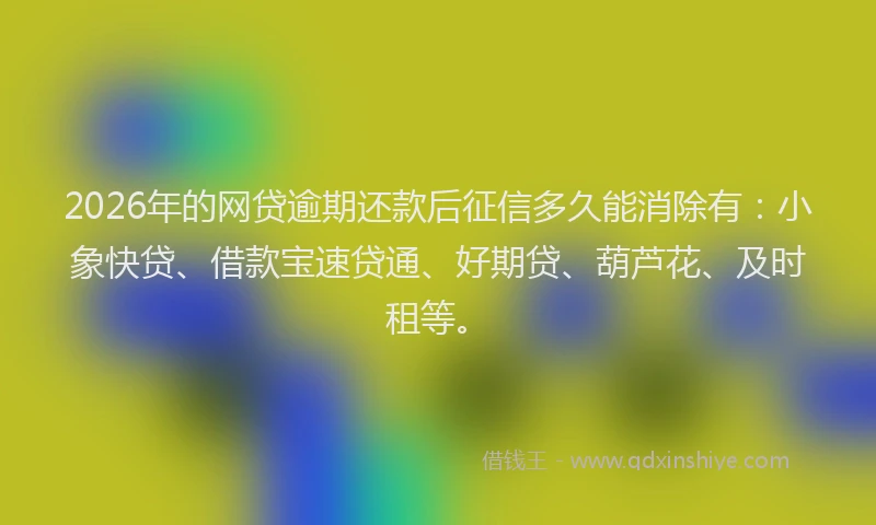 2026年的网贷逾期还款后征信多久能消除有:小象快贷、借款宝速贷通、好期贷、葫芦花、及时租等。