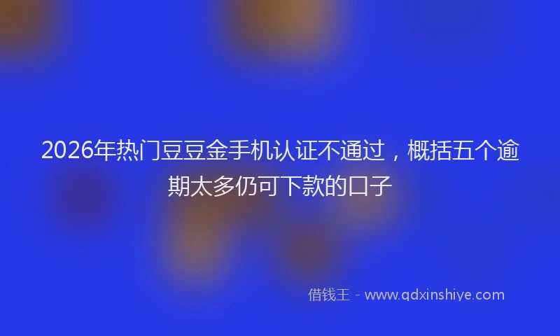 2026年热门豆豆金手机认证不通过，概括五个逾期太多仍可下款的口子