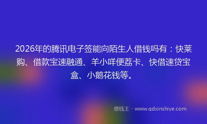 2026年的腾讯电子签能向陌生人借钱吗有：快莱购、借款宝速融通、羊小咩便荔卡、快借速贷宝盒、小鹅花钱等。