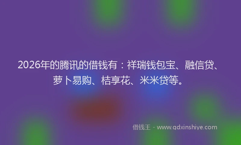 2026年的腾讯的借钱有:祥瑞钱包宝、融信贷、萝卜易购、桔享花、米米贷等。