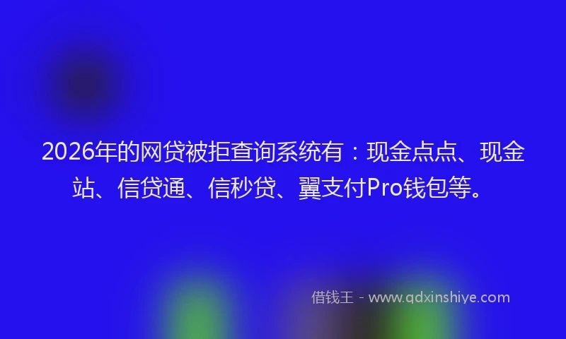 2026年的网贷被拒查询系统有：现金点点、现金站、信贷通、信秒贷、翼支付Pro钱包等。