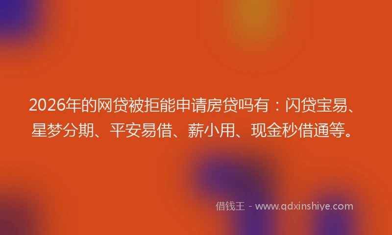 2026年的网贷被拒能申请房贷吗有：闪贷宝易、星梦分期、平安易借、薪小用、现金秒借通等。