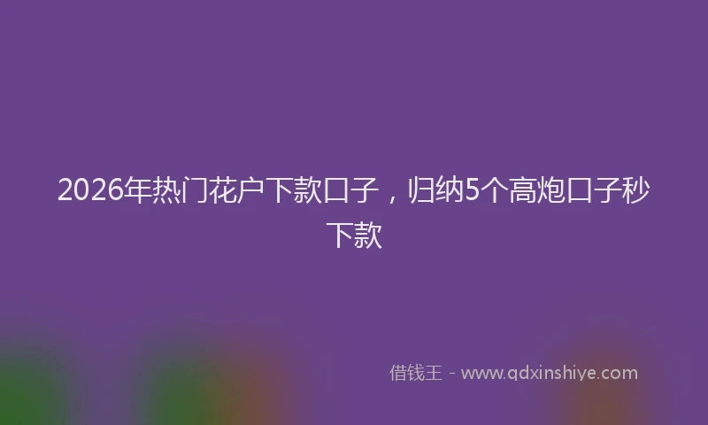 2026年热门花户下款口子，归纳5个高炮口子秒下款