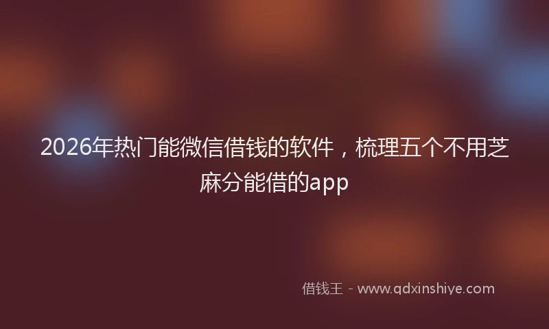 2026年热门能微信借钱的软件，梳理五个不用芝麻分能借的app