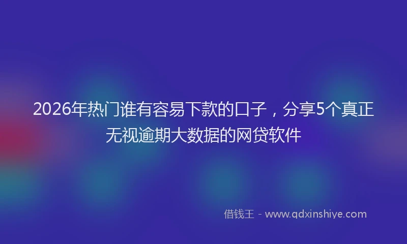 2026年热门谁有容易下款的口子，分享5个真正无视逾期大数据的网贷软件
