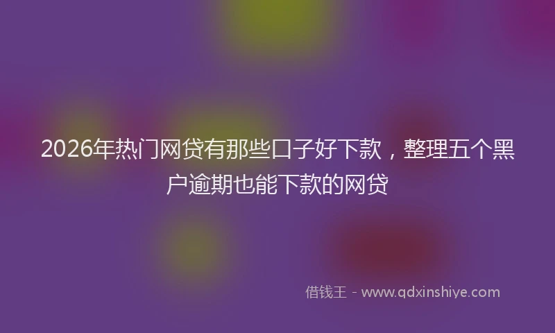 2026年热门网贷有那些口子好下款，整理五个黑户逾期也能下款的网贷