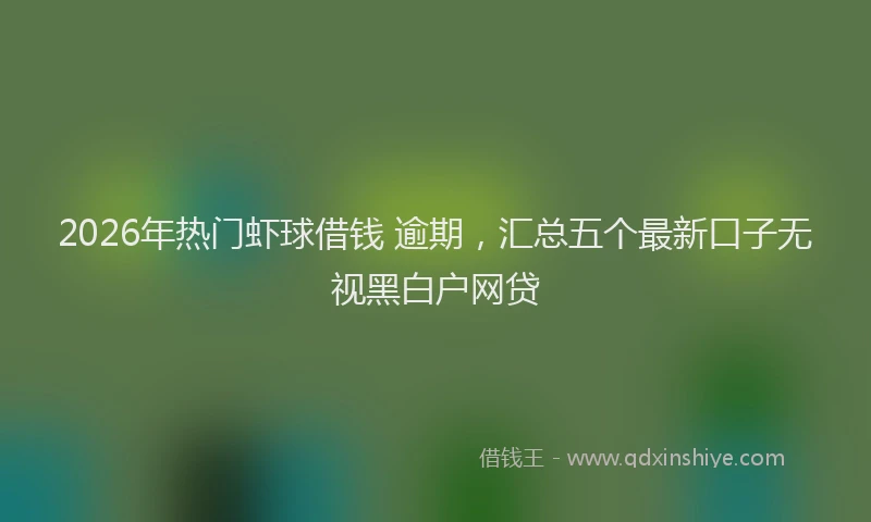 2026年热门虾球借钱 逾期，汇总五个最新口子无视黑白户网贷