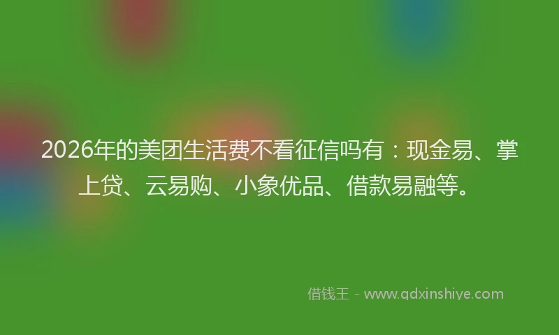 2026年的美团生活费不看征信吗有：现金易、掌上贷、云易购、小象优品、借款易融等。