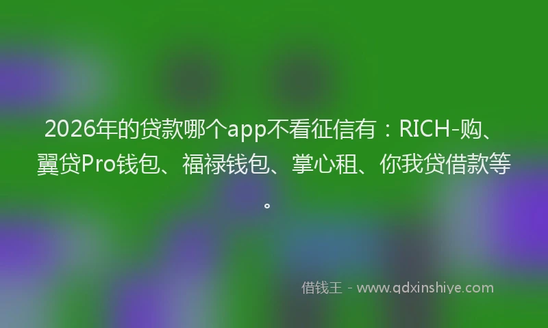 2026年的贷款哪个app不看征信有：RICH-购、翼贷Pro钱包、福禄钱包、掌心租、你我贷借款等。