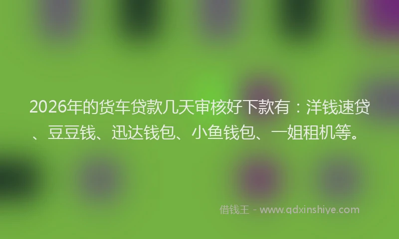 2026年的货车贷款几天审核好下款有：洋钱速贷、豆豆钱、迅达钱包、小鱼钱包、一姐租机等。