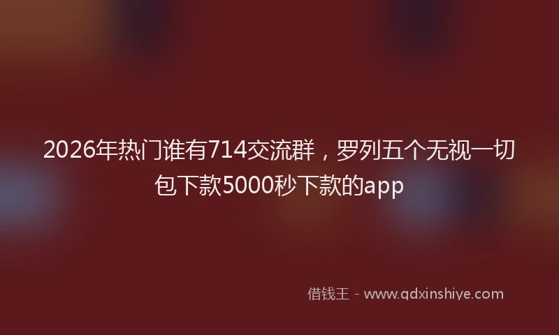 2026年热门谁有714交流群，罗列五个无视一切包下款5000秒下款的app