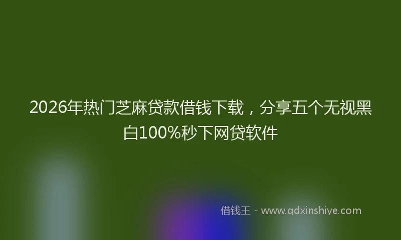 2026年热门芝麻贷款借钱下载，分享五个无视黑白100%秒下网贷软件