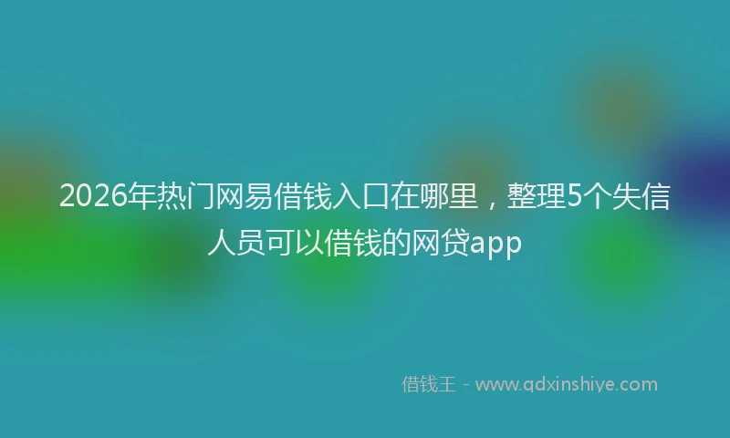 2026年热门网易借钱入口在哪里，整理5个失信人员可以借钱的网贷app