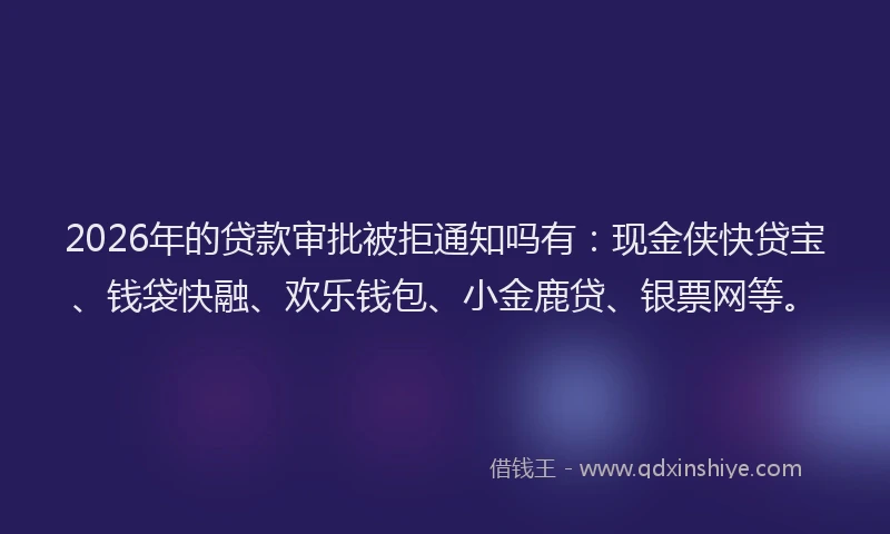 2026年的贷款审批被拒通知吗有：现金侠快贷宝、钱袋快融、欢乐钱包、小金鹿贷、银票网等。
