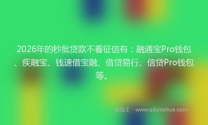 2026年的秒批贷款不看征信有：融通宝Pro钱包、疾融宝、钱速借宝融、借贷易行、信贷Pro钱包等。