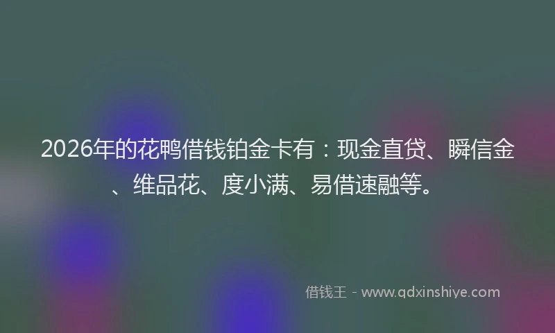 2026年的花鸭借钱铂金卡有：现金直贷、瞬信金、维品花、度小满、易借速融等。