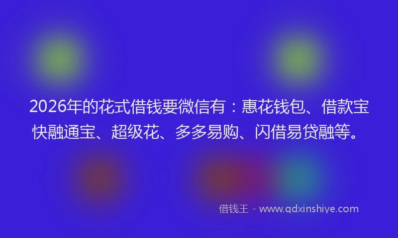 2026年的花式借钱要微信有:惠花钱包、借款宝快融通宝、超级花、多多易购、闪借易贷融等。